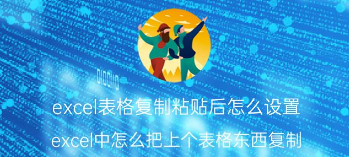 excel表格复制粘贴后怎么设置 excel中怎么把上个表格东西复制？